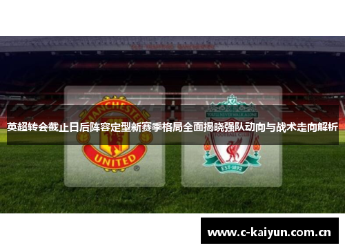英超转会截止日后阵容定型新赛季格局全面揭晓强队动向与战术走向解析 英超转会截止日后阵容定型新赛季格局全面揭晓强队动向与战术走向解析